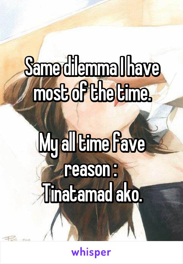 Same dilemma I have most of the time.

My all time fave reason : 
Tinatamad ako.