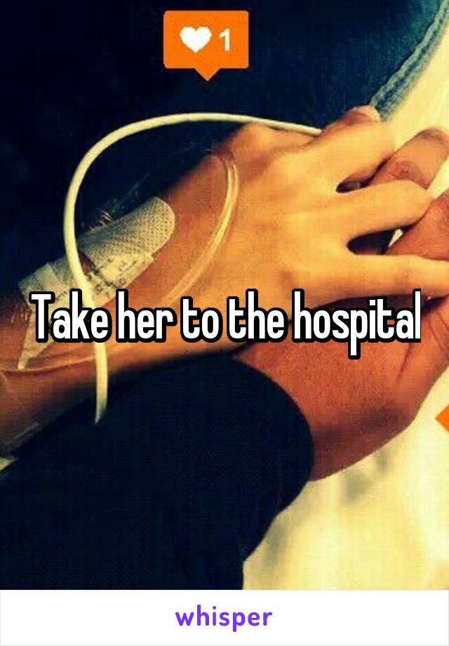 Take her to the hospital