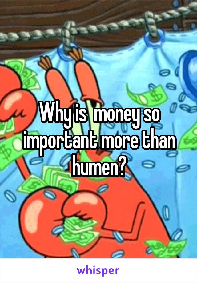 Why is  money so important more than humen?