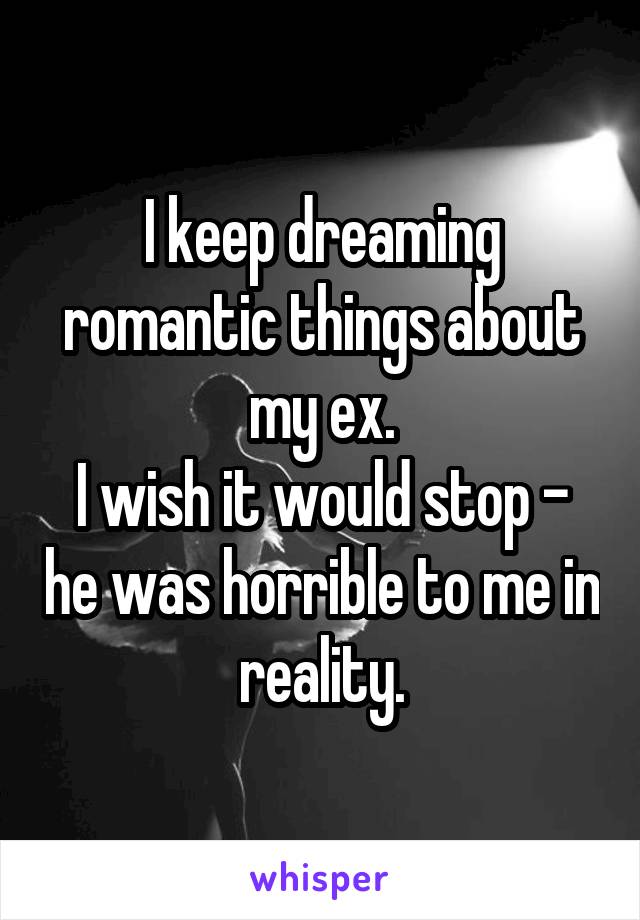 I keep dreaming romantic things about my ex.
I wish it would stop - he was horrible to me in reality.
