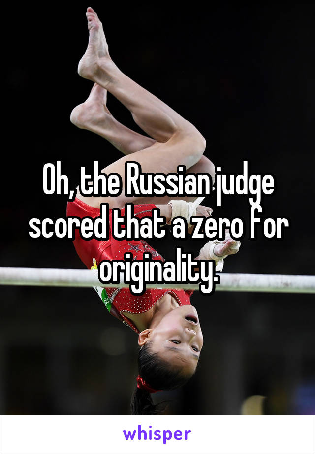 Oh, the Russian judge scored that a zero for originality.