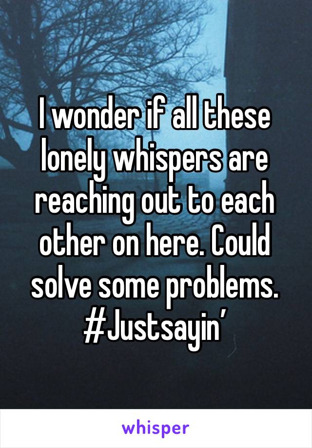 I wonder if all these lonely whispers are reaching out to each other on here. Could solve some problems. #Justsayin’