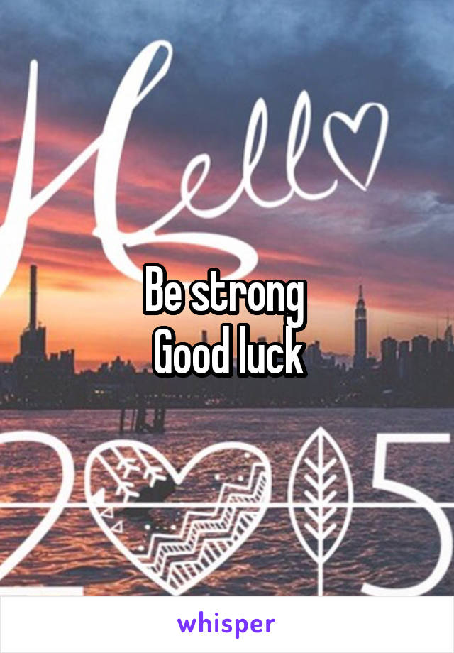 Be strong 
Good luck