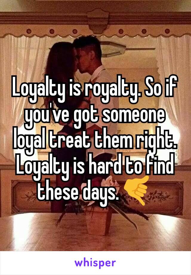 Loyalty is royalty. So if you've got someone loyal treat them right. Loyalty is hard to find these days.��