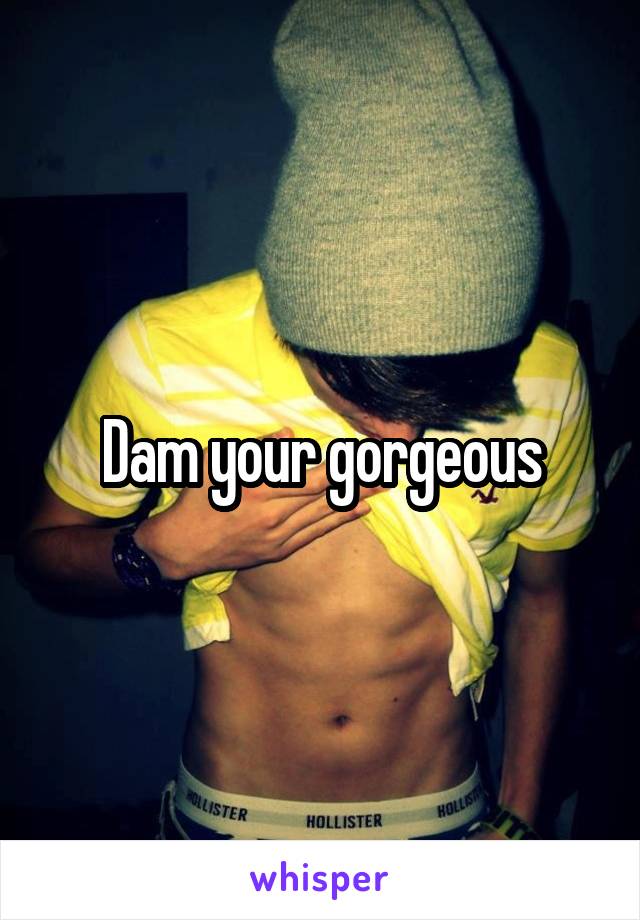 Dam your gorgeous