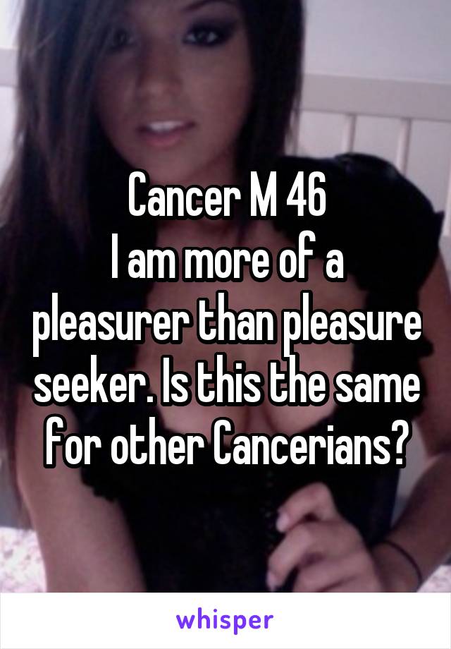 Cancer M 46
I am more of a pleasurer than pleasure seeker. Is this the same for other Cancerians?