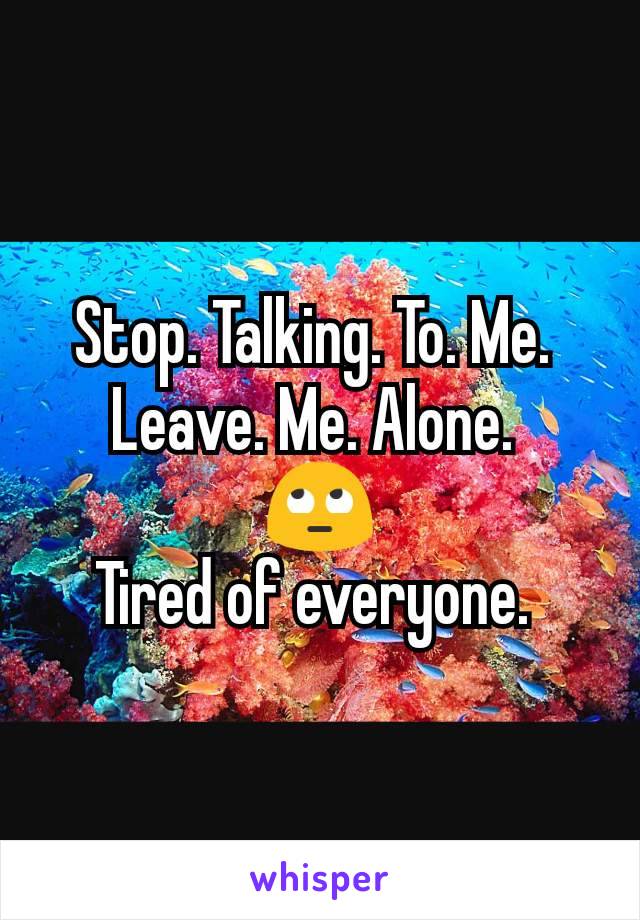 Stop. Talking. To. Me. 
Leave. Me. Alone. 
🙄
Tired of everyone. 