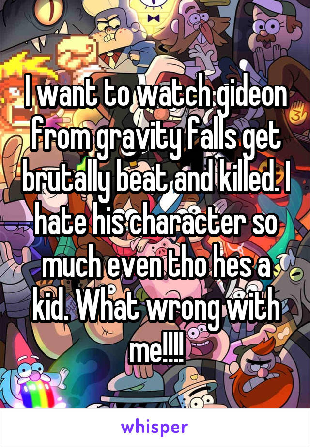 I want to watch gideon from gravity falls get brutally beat and killed. I hate his character so much even tho hes a kid. What wrong with me!!!!