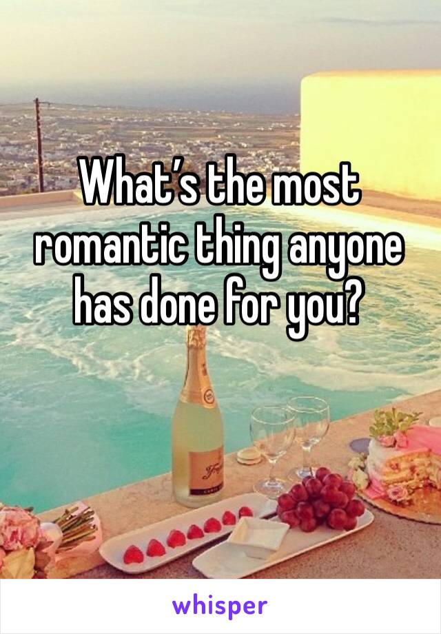 What’s the most romantic thing anyone has done for you?