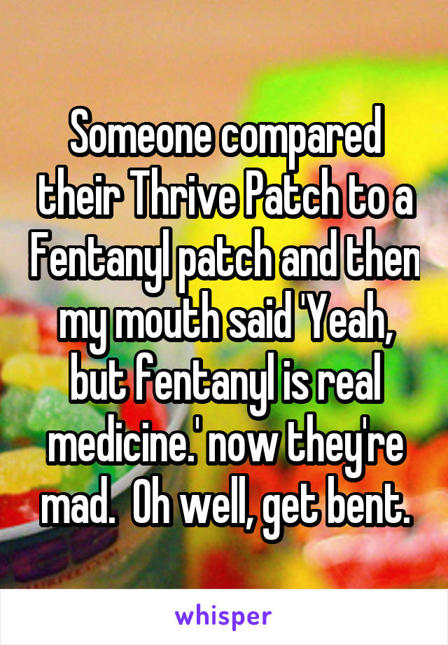 Someone compared their Thrive Patch to a Fentanyl patch and then my mouth said 'Yeah, but fentanyl is real medicine.' now they're mad.  Oh well, get bent.
