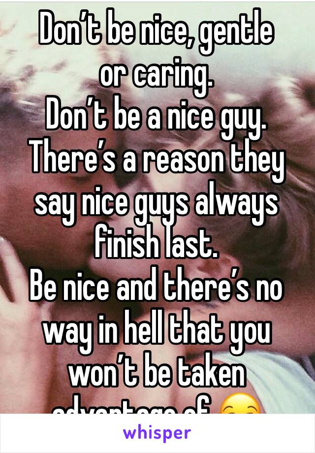 Don’t be nice, gentle or caring.
Don’t be a nice guy.
There’s a reason they say nice guys always finish last.
Be nice and there’s no way in hell that you won’t be taken advantage of 😏