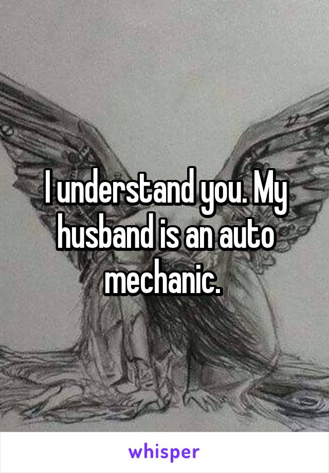 I understand you. My husband is an auto mechanic. 