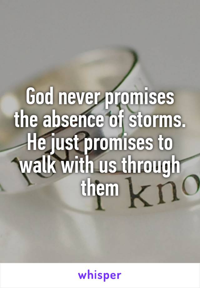 God never promises the absence of storms. He just promises to walk with us through them