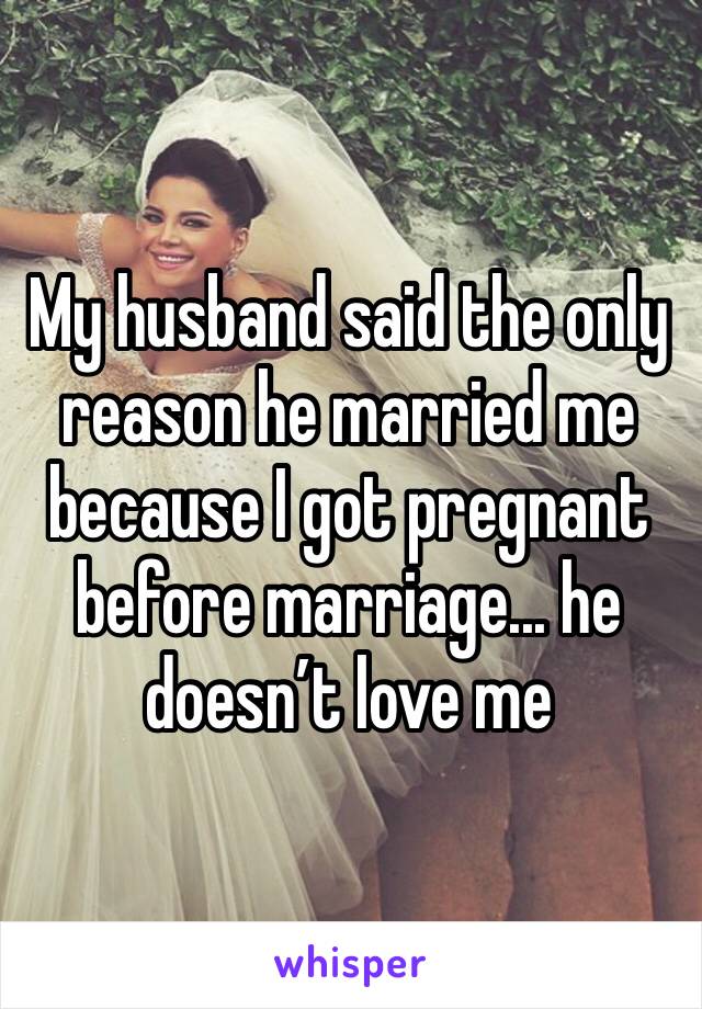 My husband said the only reason he married me because I got pregnant before marriage... he doesn’t love me 