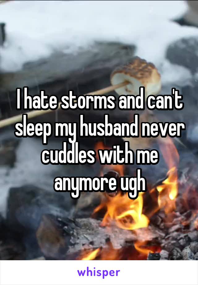 I hate storms and can't sleep my husband never cuddles with me anymore ugh