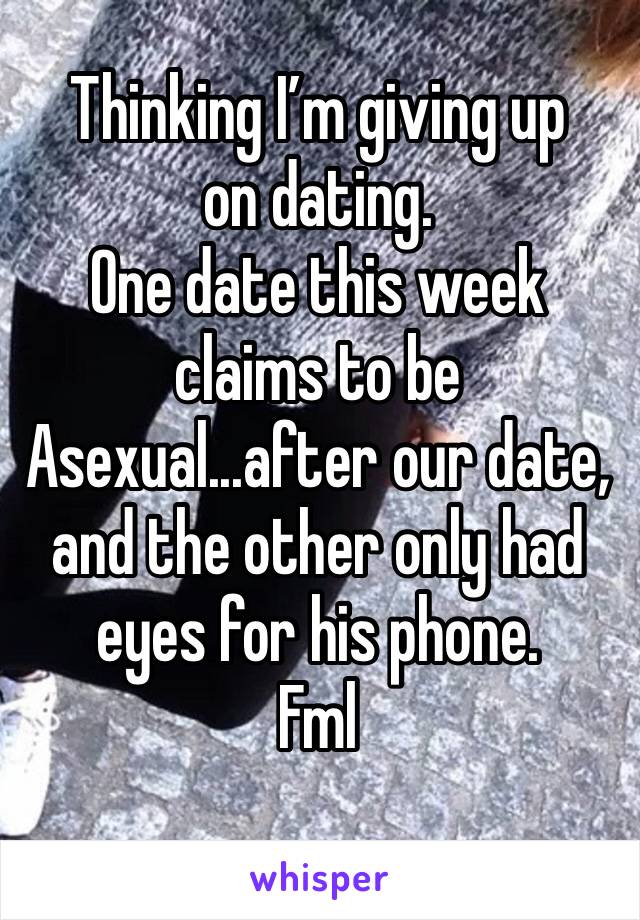 Thinking I’m giving up on dating.
One date this week claims to be Asexual...after our date, and the other only had eyes for his phone. 
Fml 