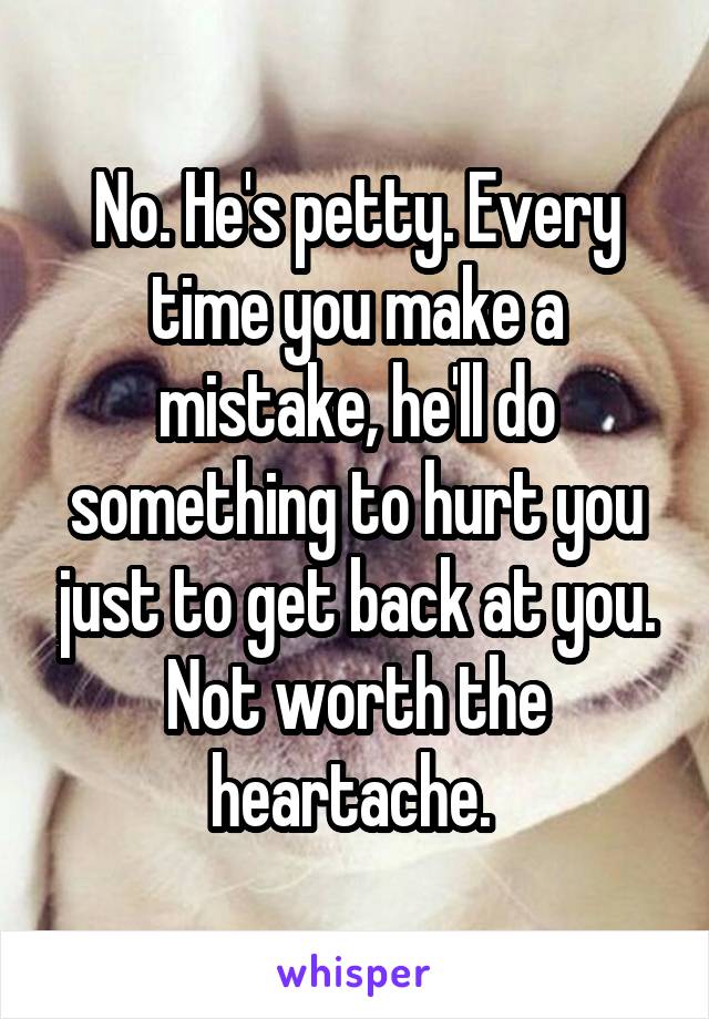 No. He's petty. Every time you make a mistake, he'll do something to hurt you just to get back at you. Not worth the heartache. 