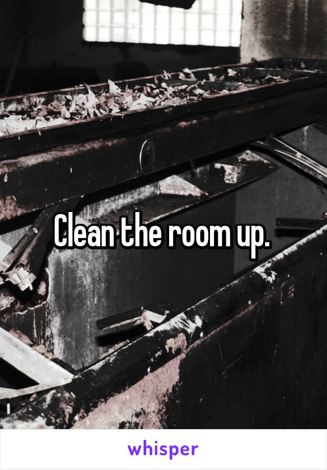 Clean the room up. 