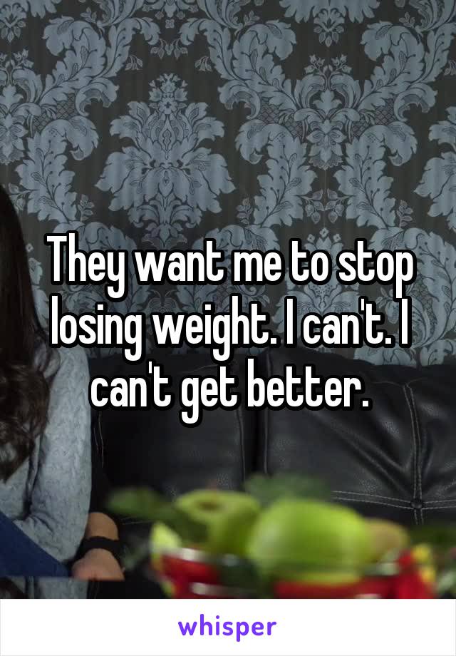 They want me to stop losing weight. I can't. I can't get better.