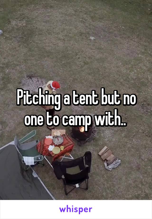 Pitching a tent but no one to camp with.. 