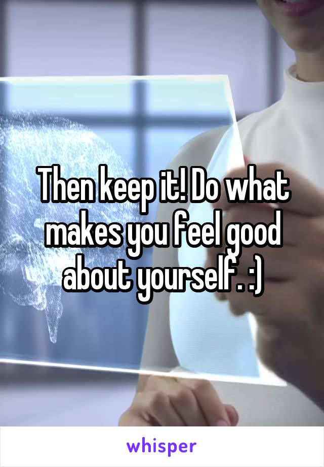 Then keep it! Do what makes you feel good about yourself. :)