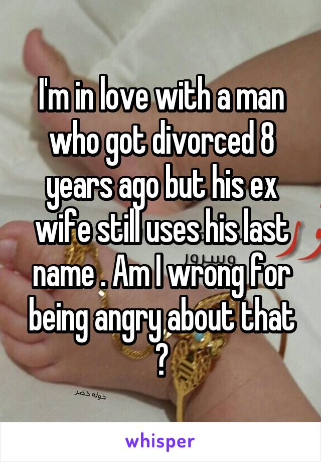I'm in love with a man who got divorced 8 years ago but his ex wife still uses his last name . Am I wrong for being angry about that ?