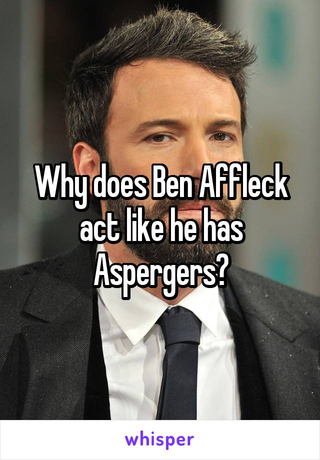 Why does Ben Affleck act like he has Aspergers?
