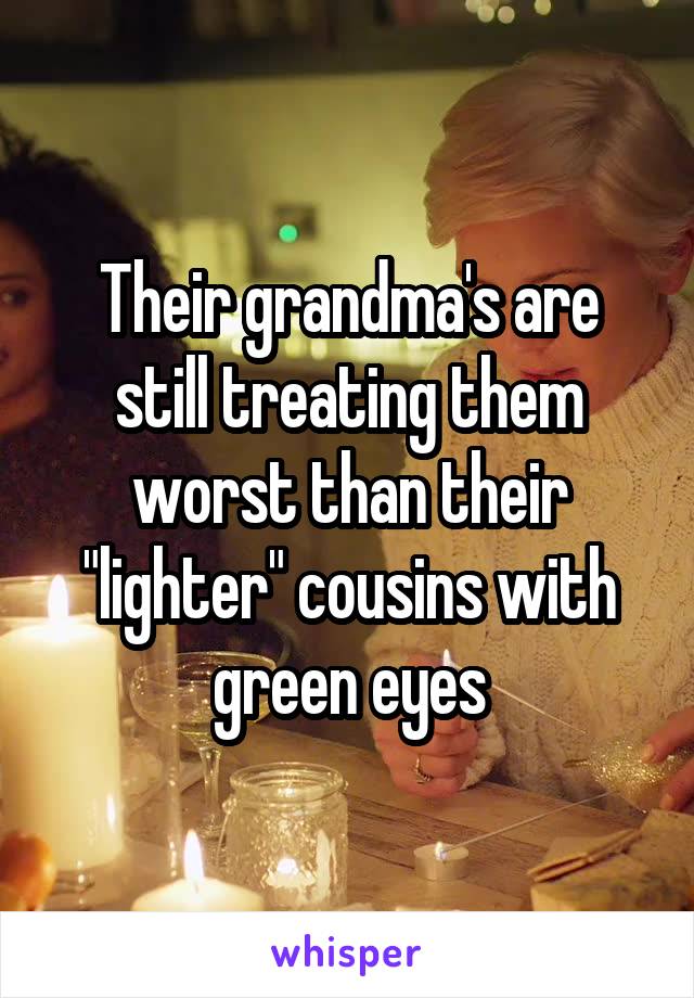 Their grandma's are still treating them worst than their "lighter" cousins with green eyes