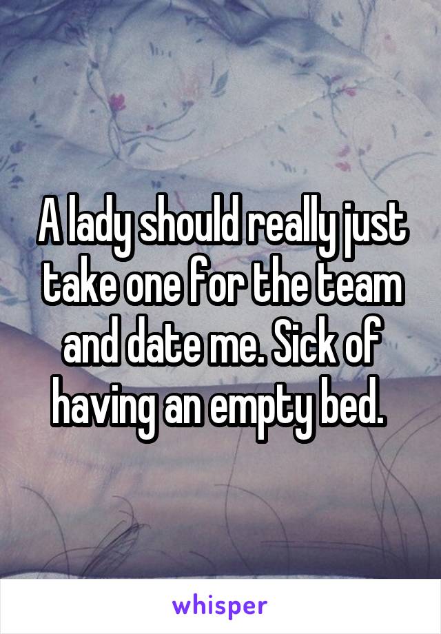 A lady should really just take one for the team and date me. Sick of having an empty bed. 