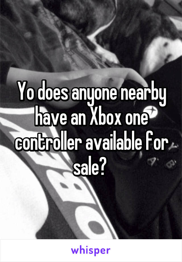 Yo does anyone nearby have an Xbox one controller available for sale? 