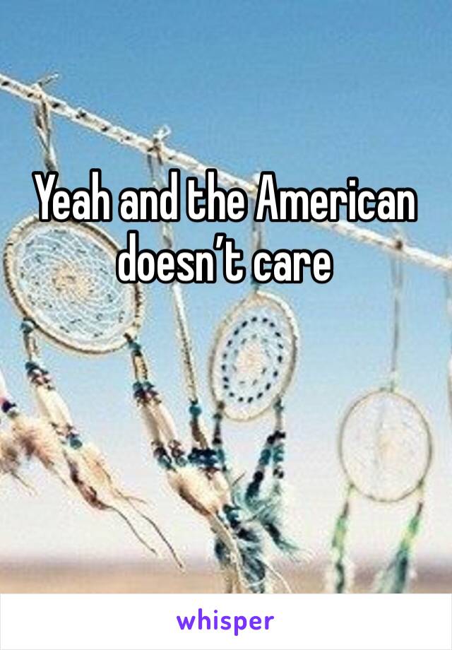 Yeah and the American doesn’t care 