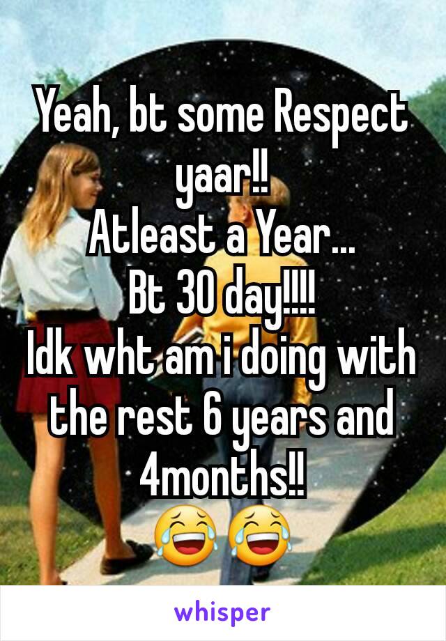 Yeah, bt some Respect yaar!!
Atleast a Year...
Bt 30 day!!!!
Idk wht am i doing with the rest 6 years and 4months!!
😂😂