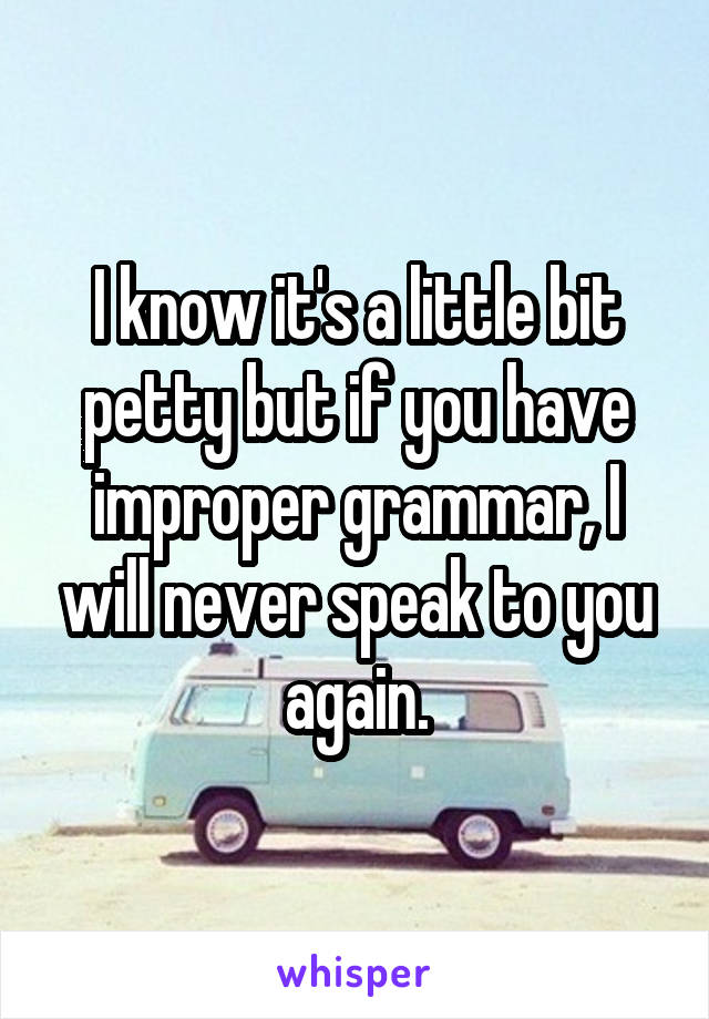 I know it's a little bit petty but if you have improper grammar, I will never speak to you again.