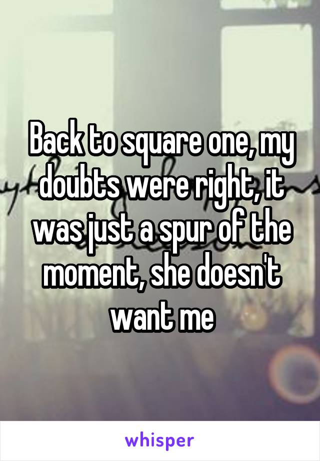 Back to square one, my doubts were right, it was just a spur of the moment, she doesn't want me