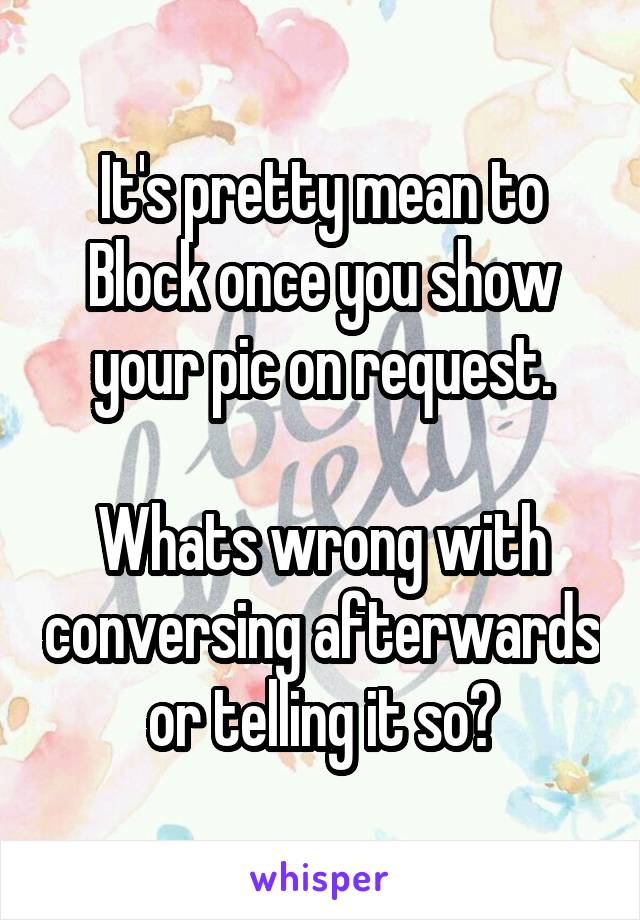 It's pretty mean to Block once you show your pic on request.

Whats wrong with conversing afterwards or telling it so?