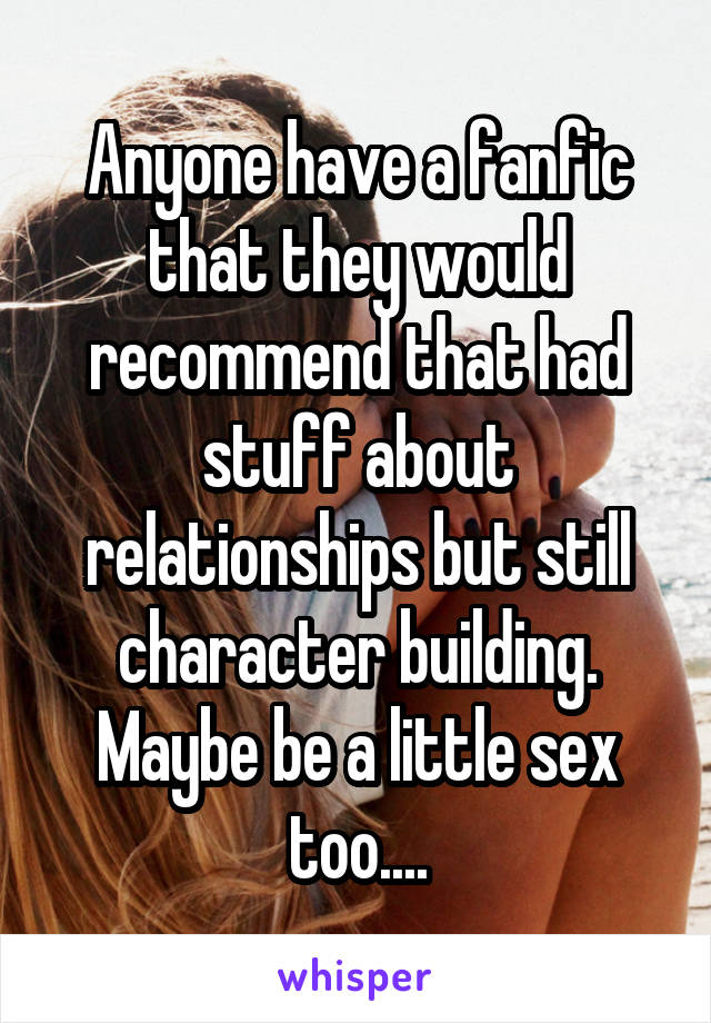 Anyone have a fanfic that they would recommend that had stuff about relationships but still character building. Maybe be a little sex too....