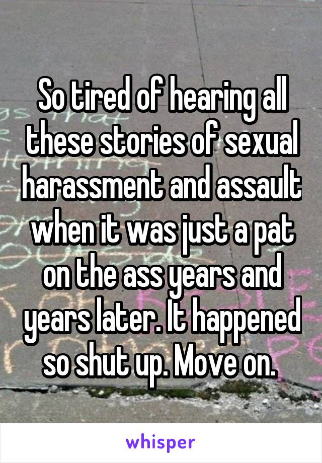 So tired of hearing all these stories of sexual harassment and assault when it was just a pat on the ass years and years later. It happened so shut up. Move on. 