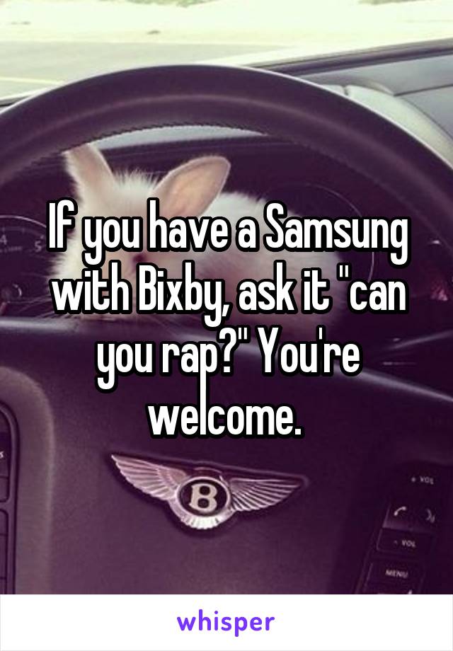 If you have a Samsung with Bixby, ask it "can you rap?" You're welcome. 