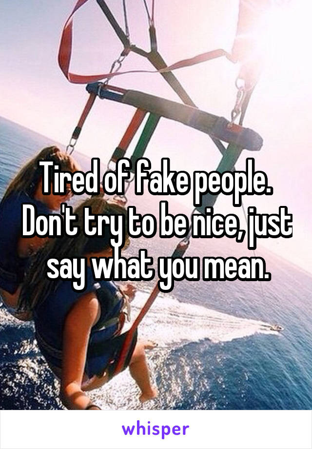 Tired of fake people.  Don't try to be nice, just say what you mean.
