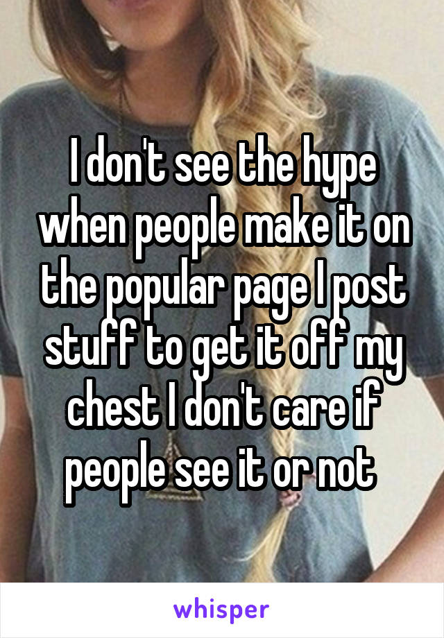 I don't see the hype when people make it on the popular page I post stuff to get it off my chest I don't care if people see it or not 