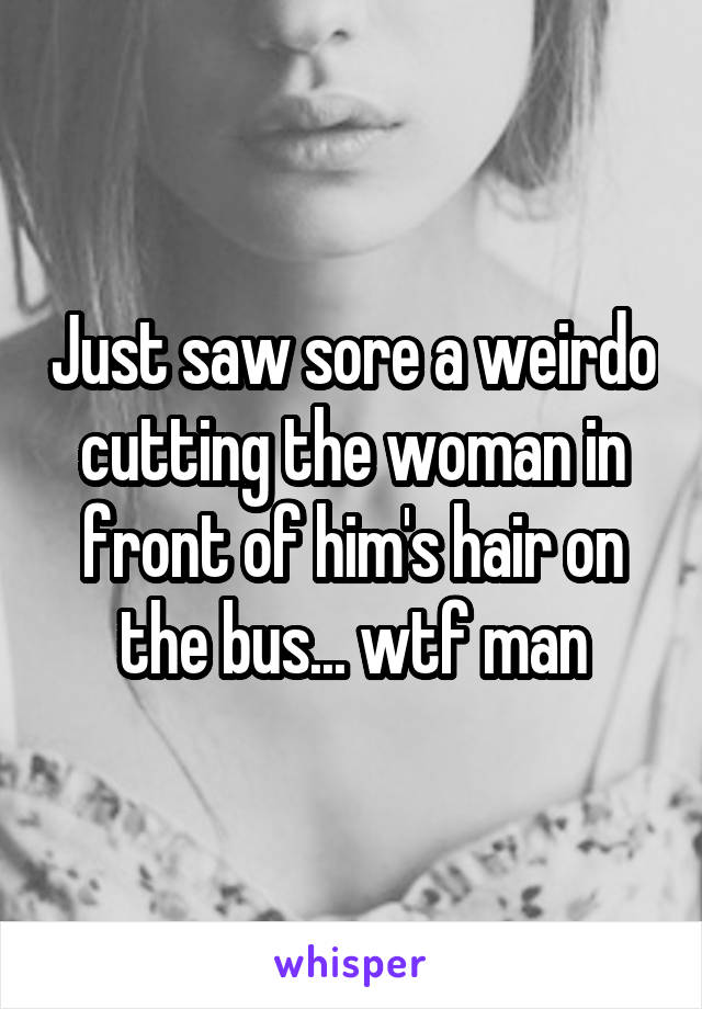 Just saw sore a weirdo cutting the woman in front of him's hair on the bus... wtf man
