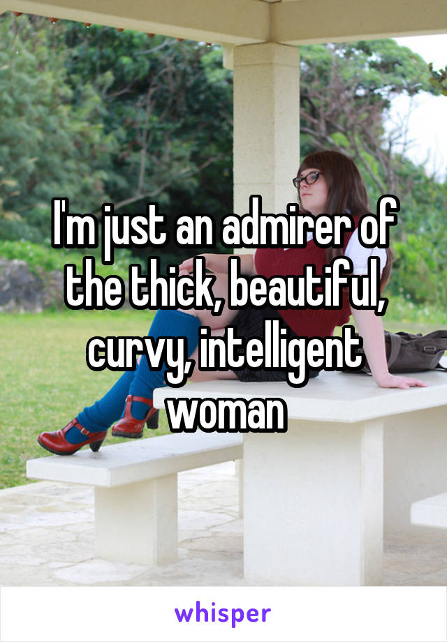 I'm just an admirer of the thick, beautiful, curvy, intelligent woman