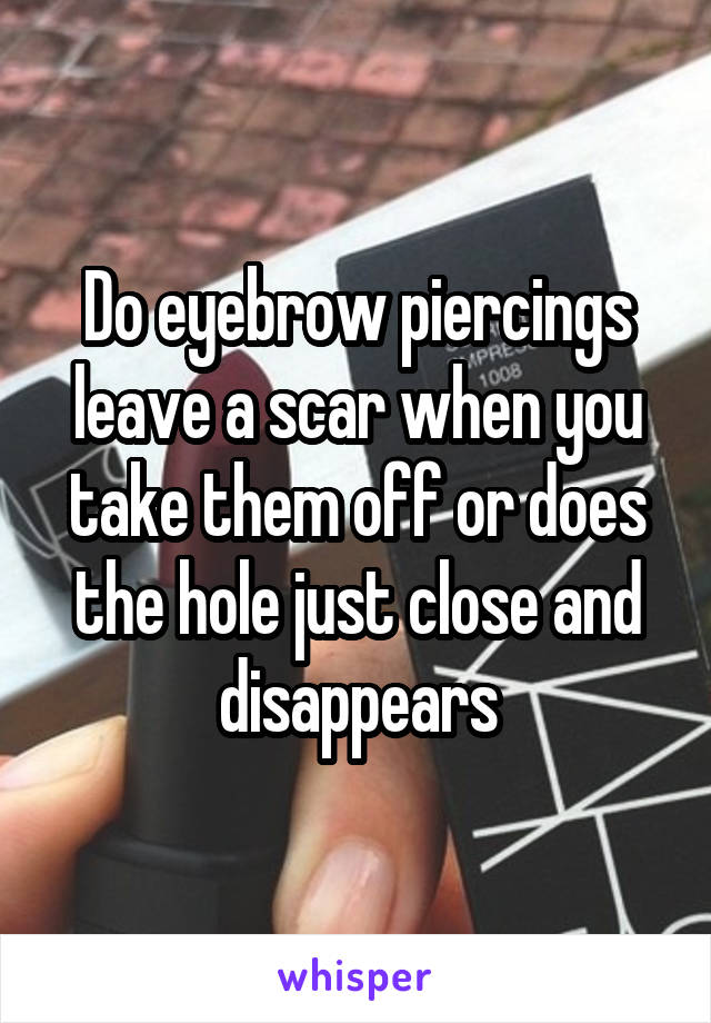 Do eyebrow piercings leave a scar when you take them off or does the hole just close and disappears