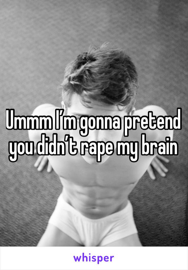 Ummm I’m gonna pretend you didn’t rape my brain