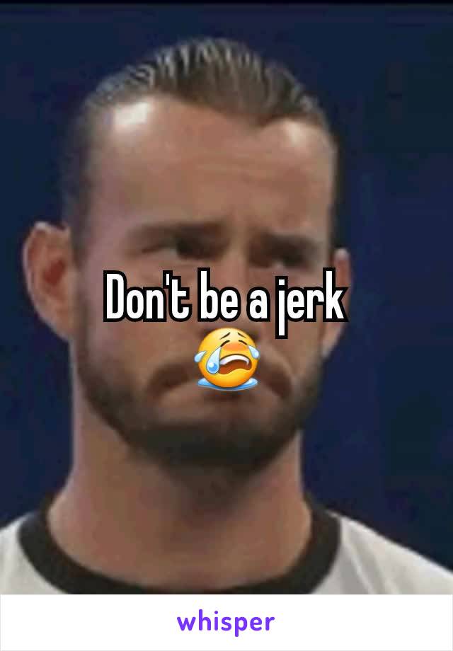 Don't be a jerk
😭