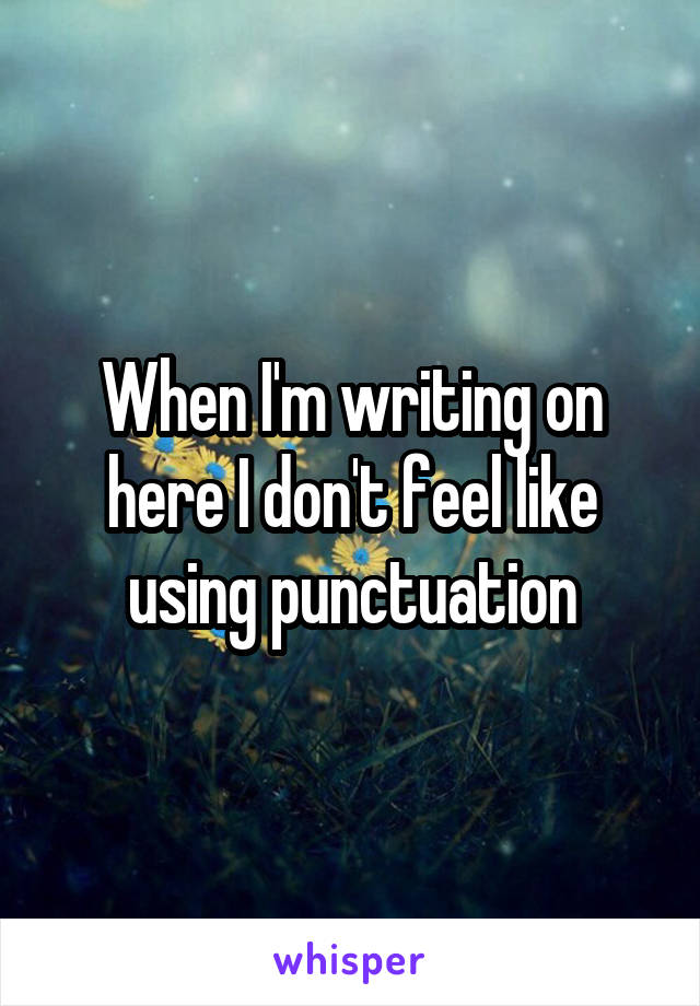 When I'm writing on here I don't feel like using punctuation