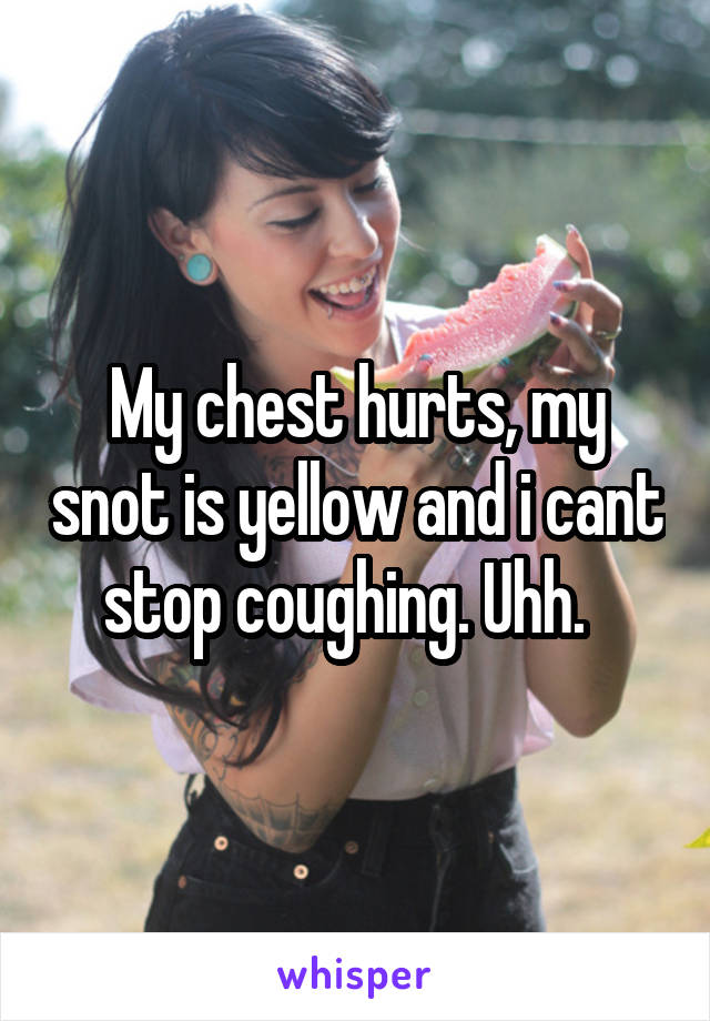 My chest hurts, my snot is yellow and i cant stop coughing. Uhh.  