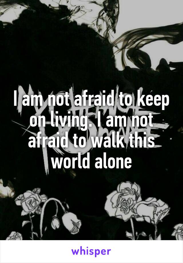 I am not afraid to keep on living. I am not afraid to walk this world alone