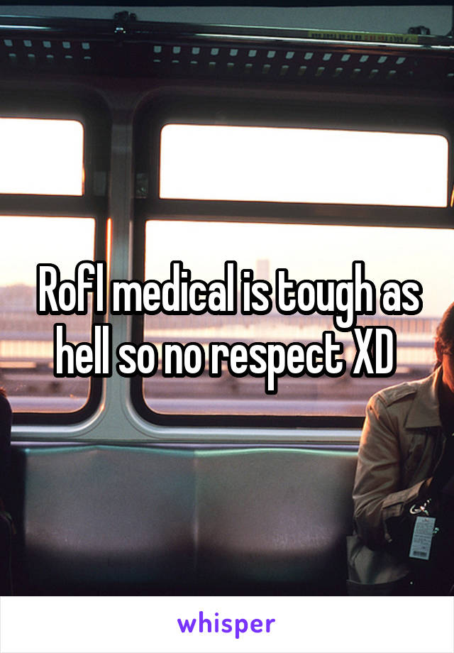 Rofl medical is tough as hell so no respect XD 