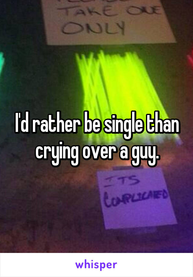 I'd rather be single than crying over a guy.
